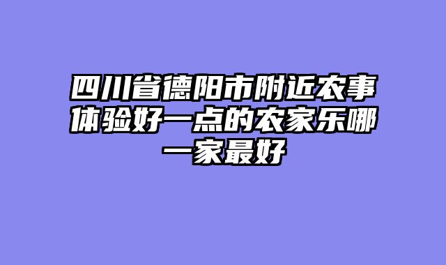 四川省德阳市附近农事体验好一点的农家乐哪一家最好