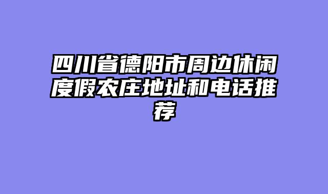 四川省德阳市周边休闲度假农庄地址和电话推荐