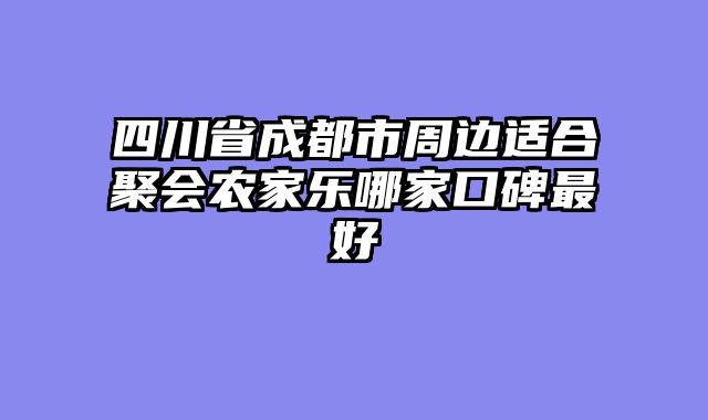 四川省成都市周边适合聚会农家乐哪家口碑最好
