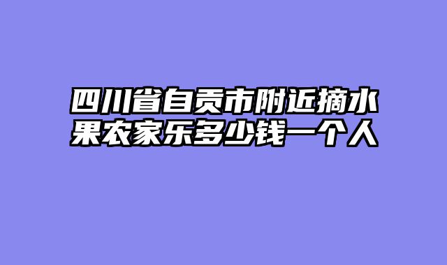 四川省自贡市附近摘水果农家乐多少钱一个人