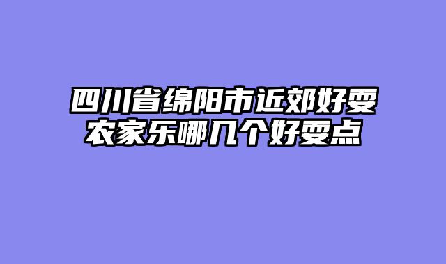 四川省绵阳市近郊好耍农家乐哪几个好耍点