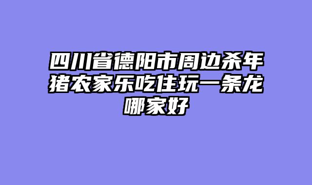 四川省德阳市周边杀年猪农家乐吃住玩一条龙哪家好