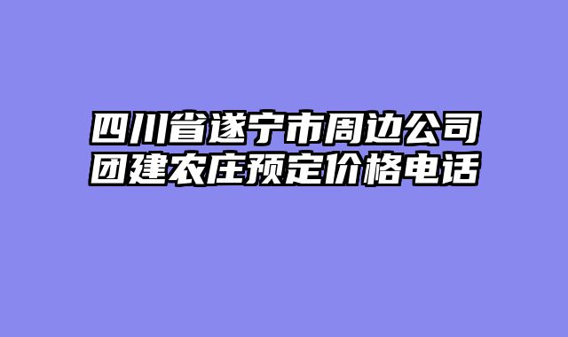 四川省遂宁市周边公司团建农庄预定价格电话