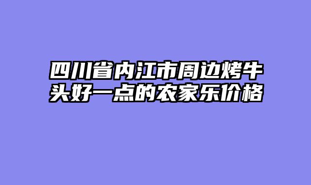 四川省内江市周边烤牛头好一点的农家乐价格