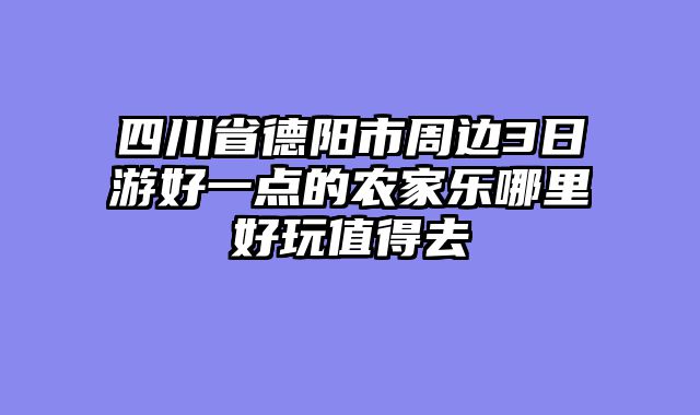 四川省德阳市周边3日游好一点的农家乐哪里好玩值得去