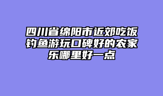 四川省绵阳市近郊吃饭钓鱼游玩口碑好的农家乐哪里好一点