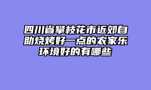 四川省攀枝花市近郊自助烧烤好一点的农家乐环境好的有哪些