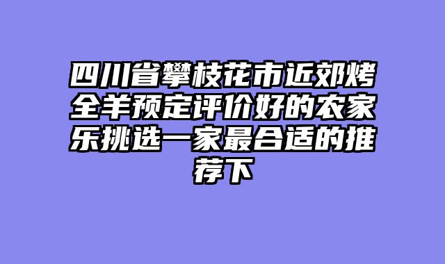 四川省攀枝花市近郊烤全羊预定评价好的农家乐挑选一家最合适的推荐下