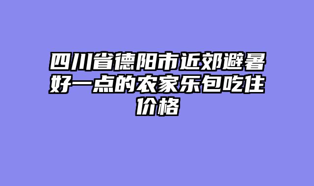 四川省德阳市近郊避暑好一点的农家乐包吃住价格