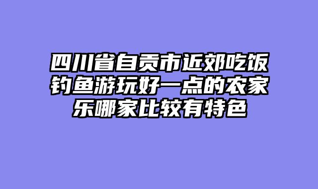 四川省自贡市近郊吃饭钓鱼游玩好一点的农家乐哪家比较有特色