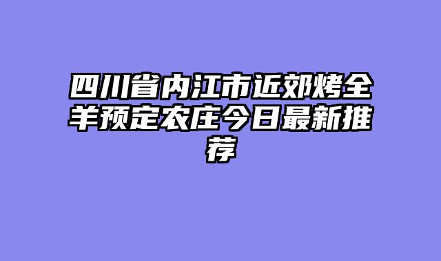 四川省内江市近郊烤全羊预定农庄今日最新推荐