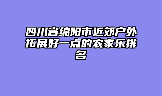 四川省绵阳市近郊户外拓展好一点的农家乐排名