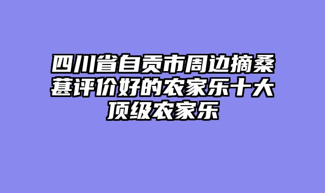 四川省自贡市周边摘桑葚评价好的农家乐十大顶级农家乐