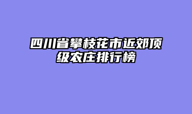 四川省攀枝花市近郊顶级农庄排行榜