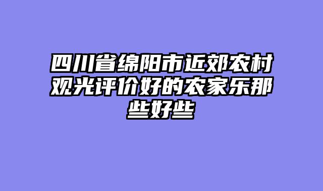 四川省绵阳市近郊农村观光评价好的农家乐那些好些