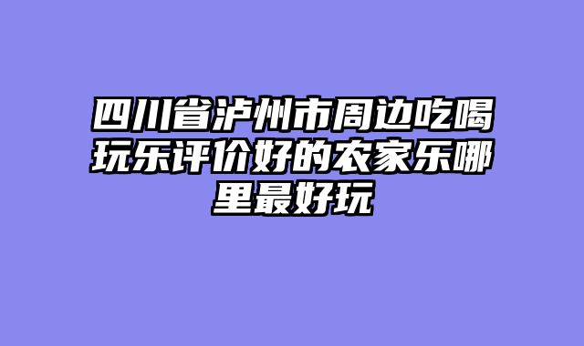 四川省泸州市周边吃喝玩乐评价好的农家乐哪里最好玩