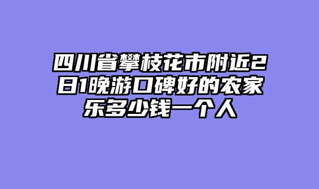 四川省攀枝花市附近2日1晚游口碑好的农家乐多少钱一个人