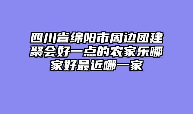 四川省绵阳市周边团建聚会好一点的农家乐哪家好最近哪一家
