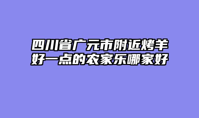 四川省广元市附近烤羊好一点的农家乐哪家好