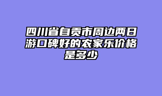 四川省自贡市周边两日游口碑好的农家乐价格是多少