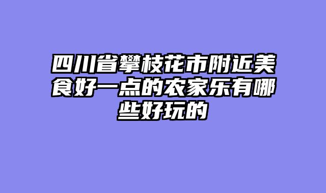 四川省攀枝花市附近美食好一点的农家乐有哪些好玩的
