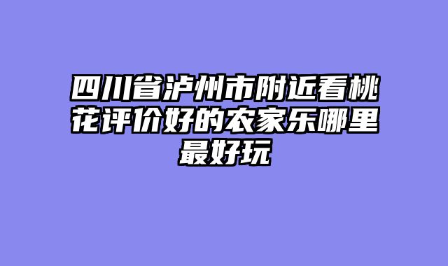 四川省泸州市附近看桃花评价好的农家乐哪里最好玩