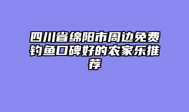 四川省绵阳市周边免费钓鱼口碑好的农家乐推荐