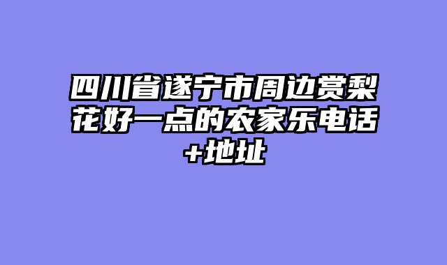 四川省遂宁市周边赏梨花好一点的农家乐电话+地址