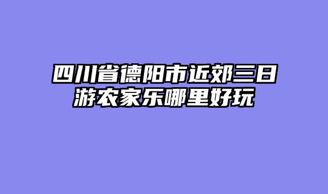 四川省德阳市近郊三日游农家乐哪里好玩