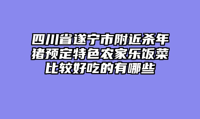 四川省遂宁市附近杀年猪预定特色农家乐饭菜比较好吃的有哪些