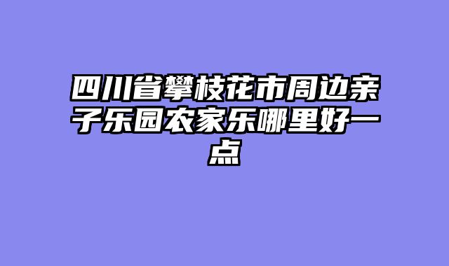 四川省攀枝花市周边亲子乐园农家乐哪里好一点