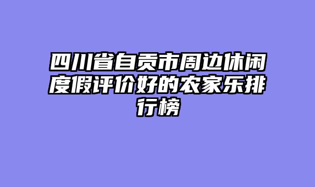 四川省自贡市周边休闲度假评价好的农家乐排行榜