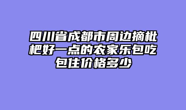 四川省成都市周边摘枇杷好一点的农家乐包吃包住价格多少