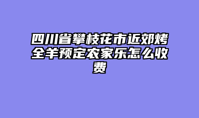 四川省攀枝花市近郊烤全羊预定农家乐怎么收费