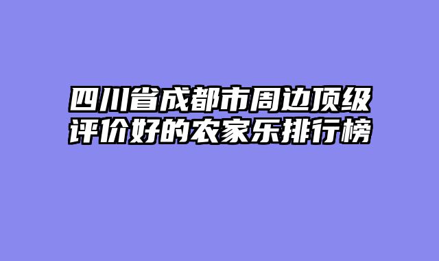 四川省成都市周边顶级评价好的农家乐排行榜