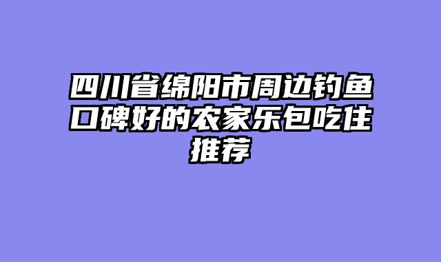 四川省绵阳市周边钓鱼口碑好的农家乐包吃住推荐