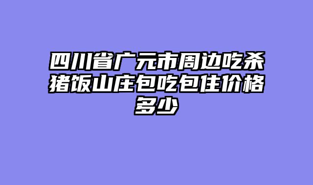 四川省广元市周边吃杀猪饭山庄包吃包住价格多少