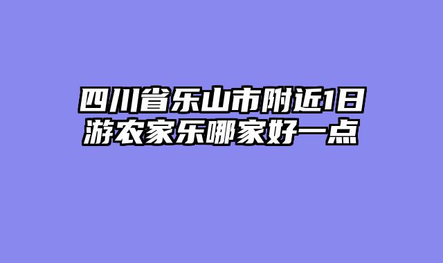 四川省乐山市附近1日游农家乐哪家好一点