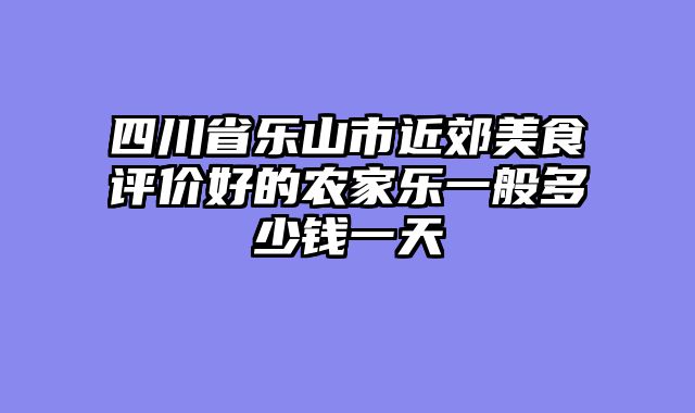 四川省乐山市近郊美食评价好的农家乐一般多少钱一天