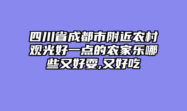 四川省成都市附近农村观光好一点的农家乐哪些又好耍,又好吃