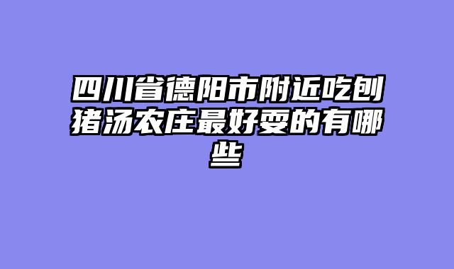 四川省德阳市附近吃刨猪汤农庄最好耍的有哪些