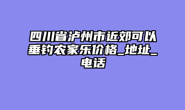 四川省泸州市近郊可以垂钓农家乐价格_地址_电话