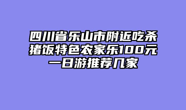 四川省乐山市附近吃杀猪饭特色农家乐100元一日游推荐几家
