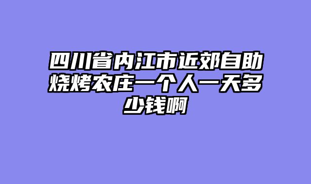 四川省内江市近郊自助烧烤农庄一个人一天多少钱啊