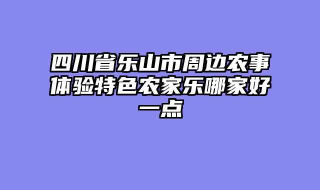 四川省乐山市周边农事体验特色农家乐哪家好一点