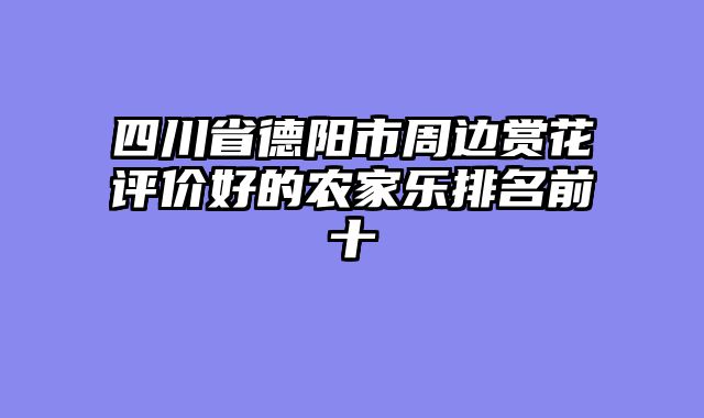 四川省德阳市周边赏花评价好的农家乐排名前十