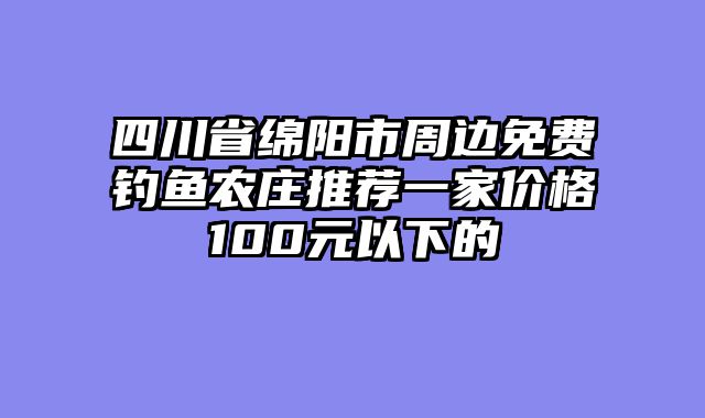 四川省绵阳市周边免费钓鱼农庄推荐一家价格100元以下的