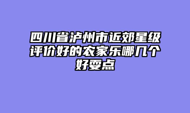 四川省泸州市近郊星级评价好的农家乐哪几个好耍点