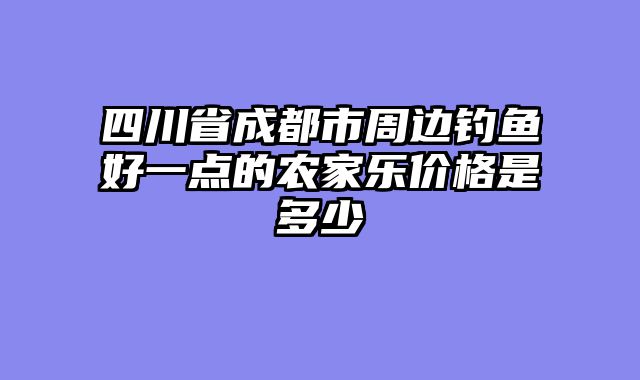 四川省成都市周边钓鱼好一点的农家乐价格是多少