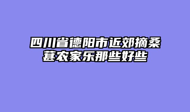 四川省德阳市近郊摘桑葚农家乐那些好些